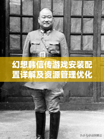 幻想韩信传游戏安装配置详解及资源管理优化实用指南