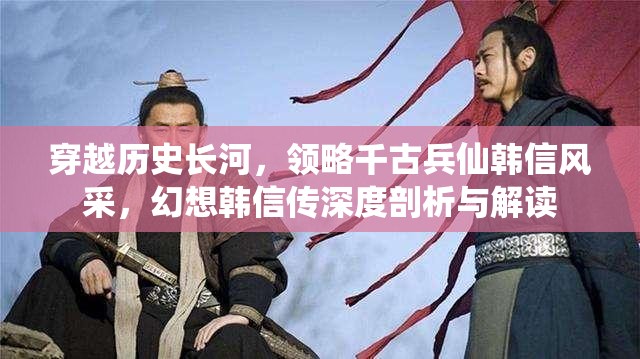 穿越历史长河，领略千古兵仙韩信风采，幻想韩信传深度剖析与解读