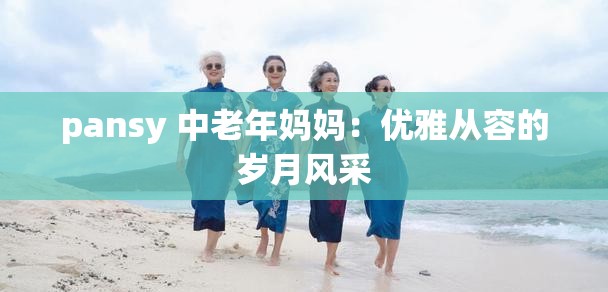 pansy 中老年妈妈：优雅从容的岁月风采