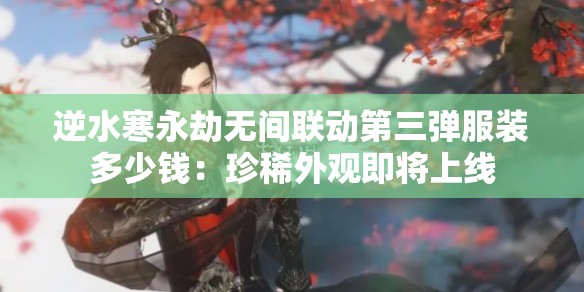 逆水寒永劫无间联动第三弹服装多少钱：珍稀外观即将上线