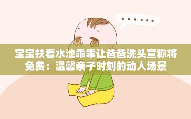 宝宝扶着水池乖乖让爸爸洗头宣称将免费：温馨亲子时刻的动人场景