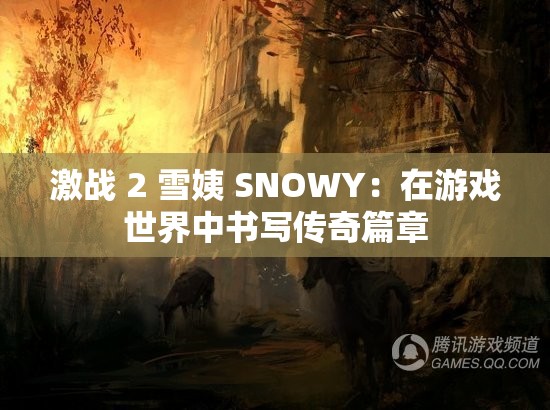 激战 2 雪姨 SNOWY：在游戏世界中书写传奇篇章