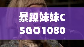 暴躁妹妹CSGO1080p 不再是梦平台：助你畅玩游戏新体验