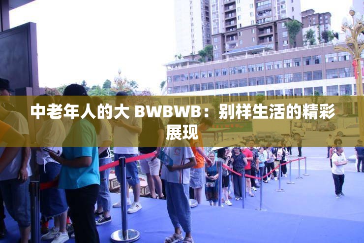 中老年人的大 BWBWB：别样生活的精彩展现