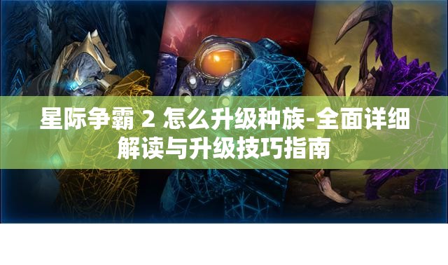 星际争霸 2 怎么升级种族-全面详细解读与升级技巧指南