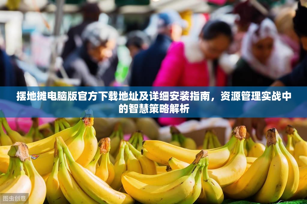 摆地摊电脑版官方下载地址及详细安装指南，资源管理实战中的智慧策略解析