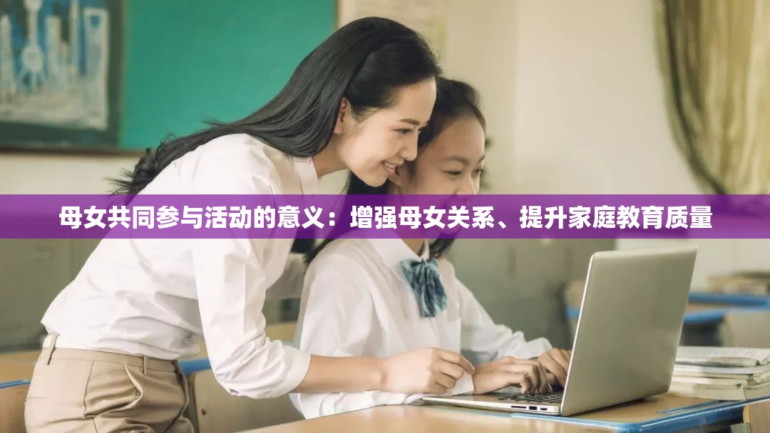 母女共同参与活动的意义：增强母女关系、提升家庭教育质量