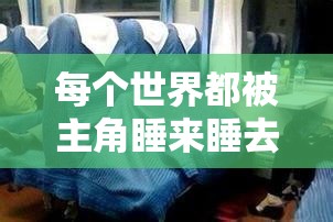 每个世界都被主角睡来睡去可乐饼：这设定也太奇葩了吧