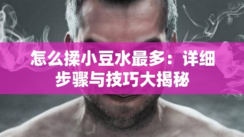 怎么揉小豆水最多：详细步骤与技巧大揭秘