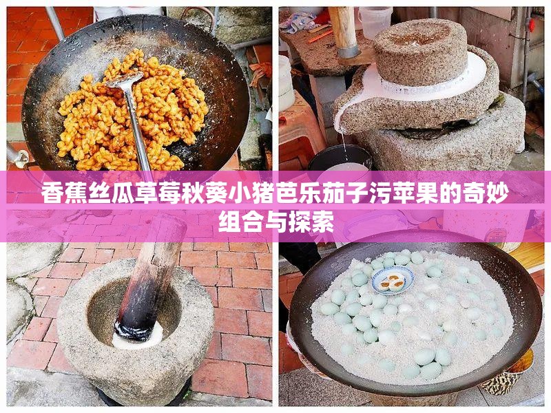 香蕉丝瓜草莓秋葵小猪芭乐茄子污苹果的奇妙组合与探索