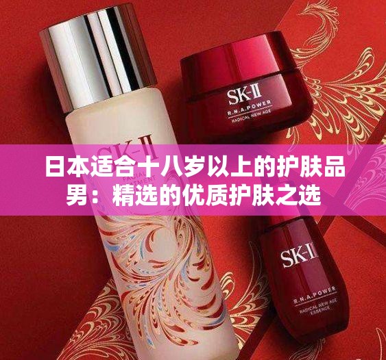 日本适合十八岁以上的护肤品男：精选的优质护肤之选