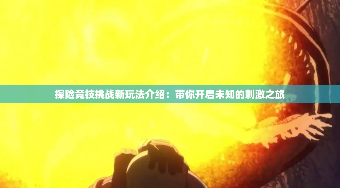 探险竞技挑战新玩法介绍：带你开启未知的刺激之旅