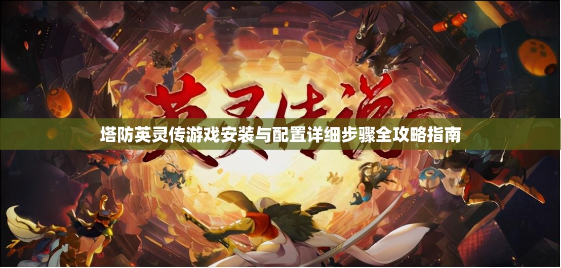 塔防英灵传游戏安装与配置详细步骤全攻略指南