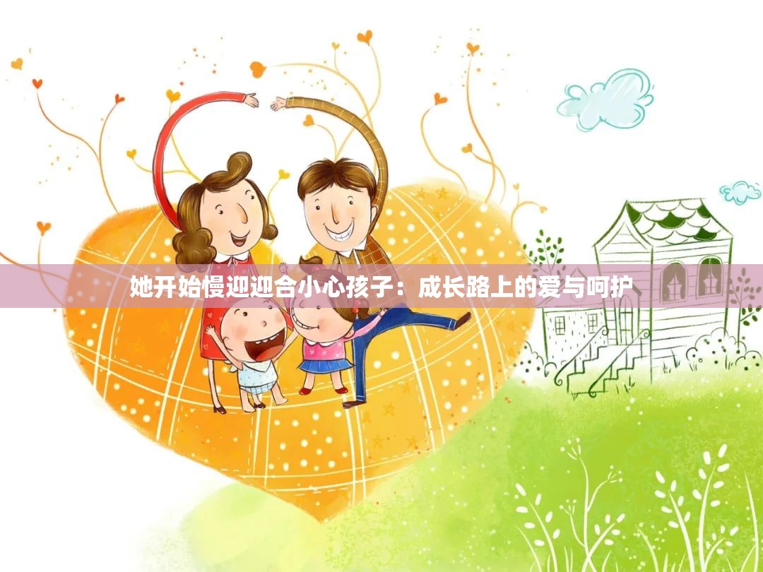 她开始慢迎迎合小心孩子：成长路上的爱与呵护