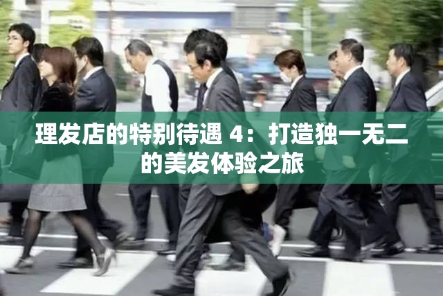 理发店的特别待遇 4：打造独一无二的美发体验之旅