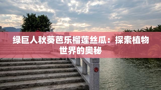 绿巨人秋葵芭乐榴莲丝瓜：探索植物世界的奥秘