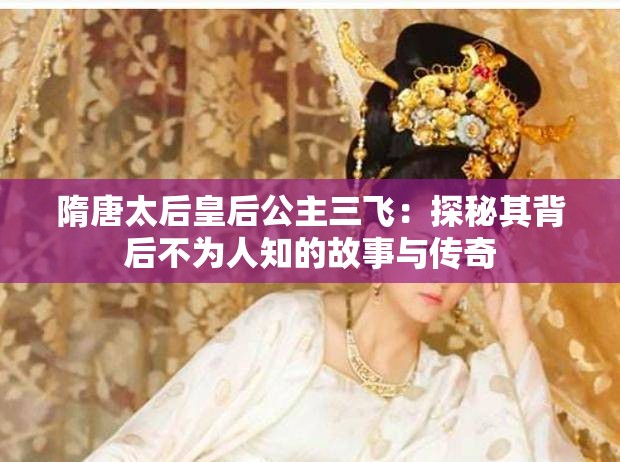 隋唐太后皇后公主三飞：探秘其背后不为人知的故事与传奇