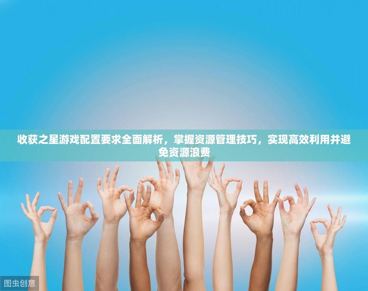 收获之星游戏配置要求全面解析，掌握资源管理技巧，实现高效利用并避免资源浪费