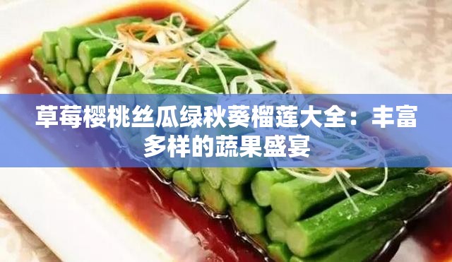 草莓樱桃丝瓜绿秋葵榴莲大全：丰富多样的蔬果盛宴