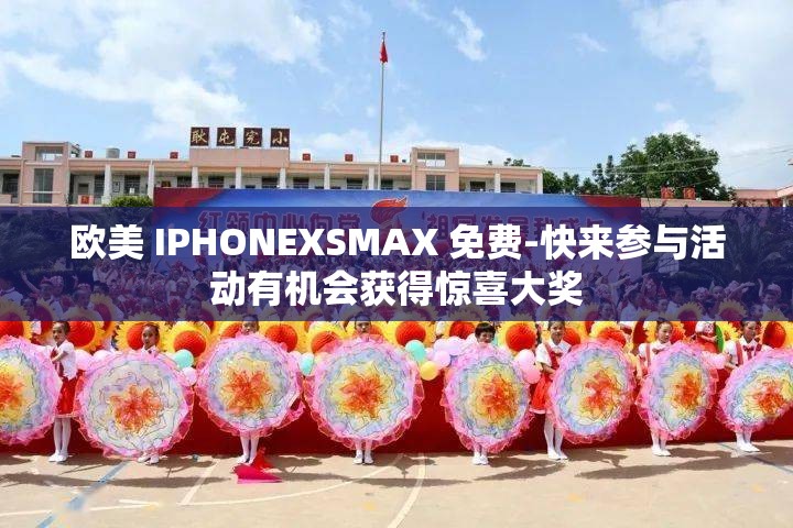 欧美 IPHONEXSMAX 免费-快来参与活动有机会获得惊喜大奖