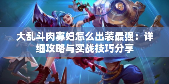 大乱斗肉寡妇怎么出装最强：详细攻略与实战技巧分享
