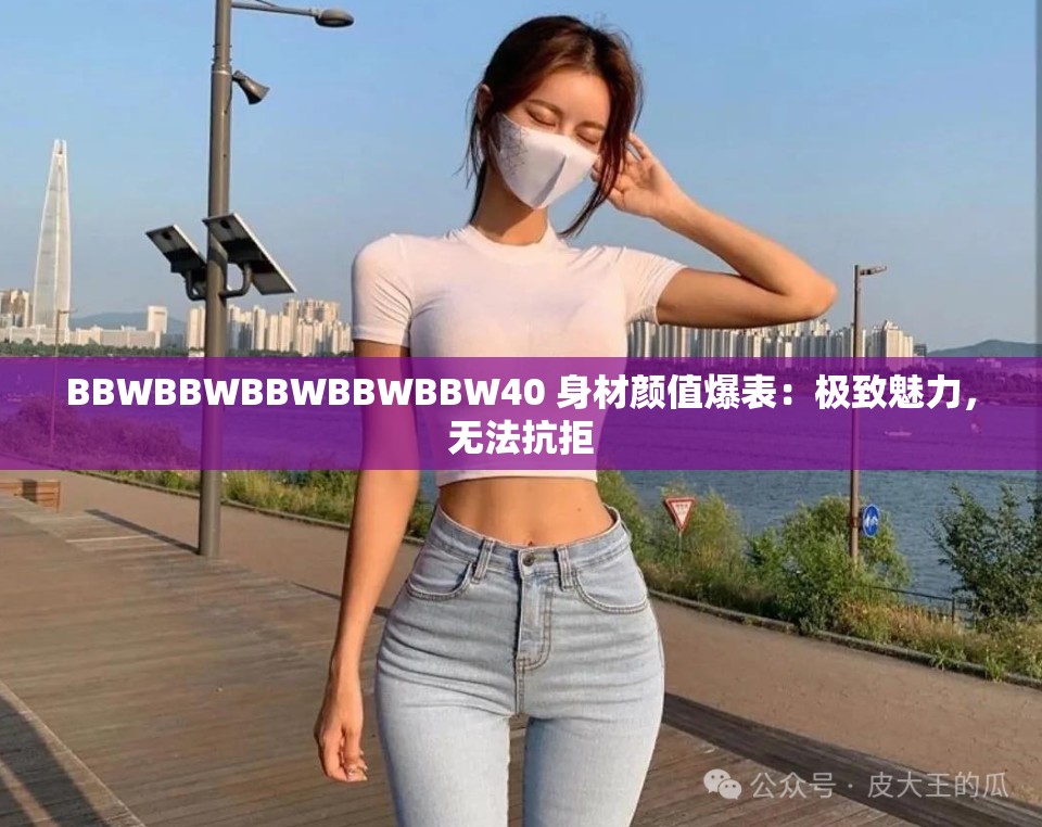 BBWBBWBBWBBWBBW40 身材颜值爆表：极致魅力，无法抗拒