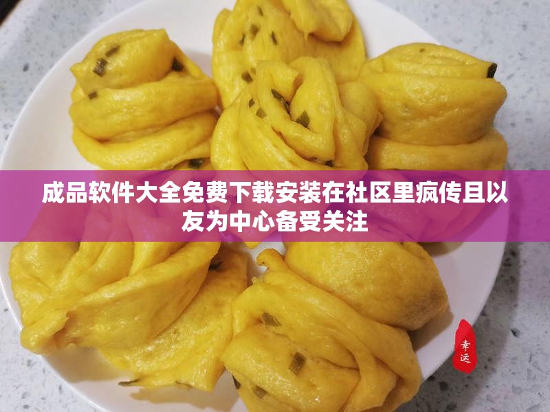 成品软件大全免费下载安装在社区里疯传且以友为中心备受关注