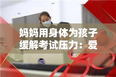 妈妈用身体为孩子缓解考试压力：爱的力量