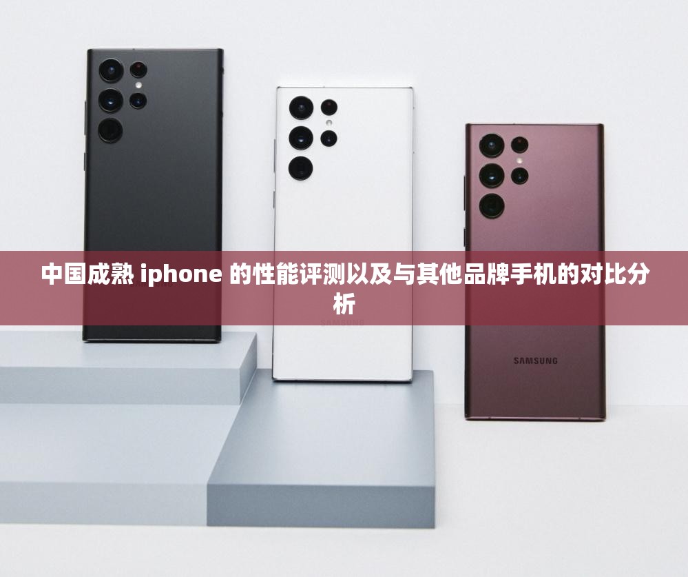 中国成熟 iphone 的性能评测以及与其他品牌手机的对比分析