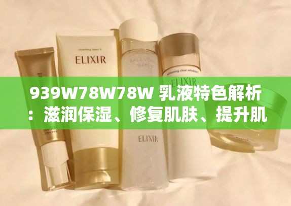 939W78W78W 乳液特色解析：滋润保湿、修复肌肤、提升肌肤弹性