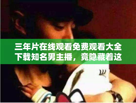 三年片在线观看免费观看大全下载知名男主播，竟隐藏着这样的秘密