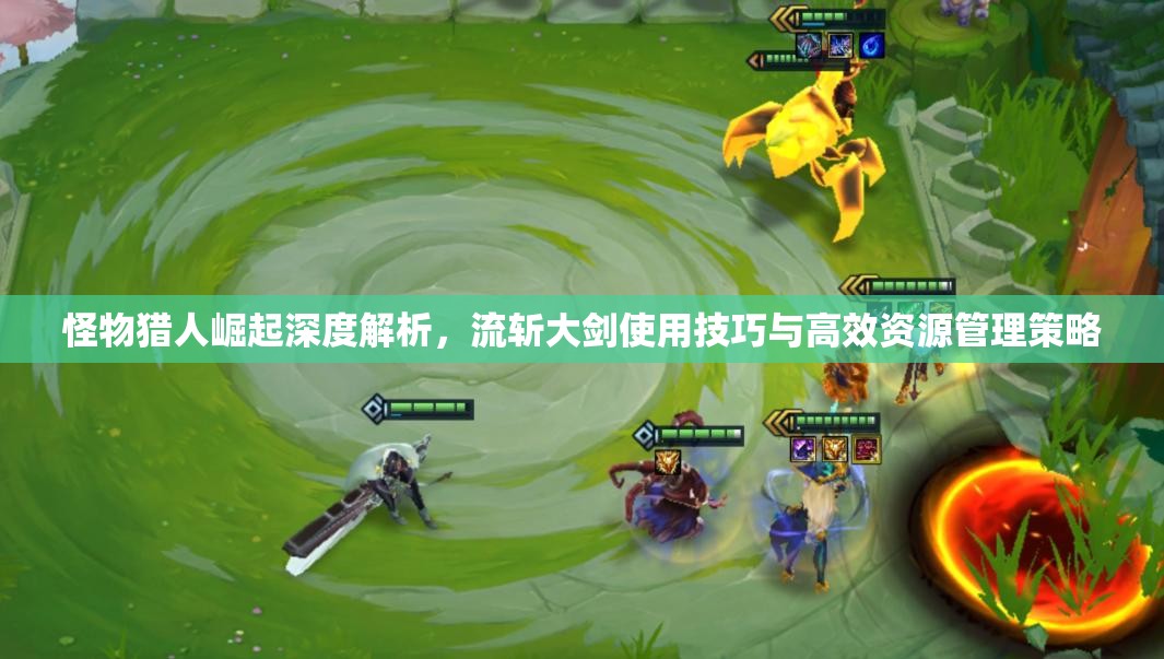 怪物猎人崛起深度解析，流斩大剑使用技巧与高效资源管理策略