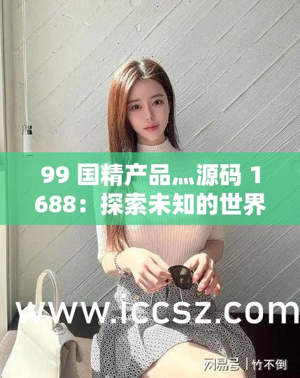 99 国精产品灬源码 1688：探索未知的世界