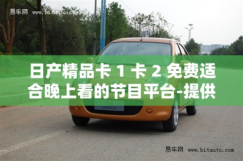 日产精品卡 1 卡 2 免费适合晚上看的节目平台-提供精彩内容