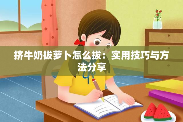挤牛奶拔萝卜怎么拔：实用技巧与方法分享