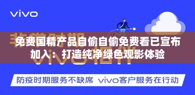 免费国精产品自偷自偷免费看已宣布加入：打造纯净绿色观影体验