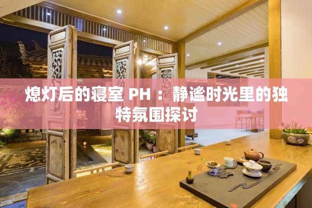 熄灯后的寝室 PH ：静谧时光里的独特氛围探讨