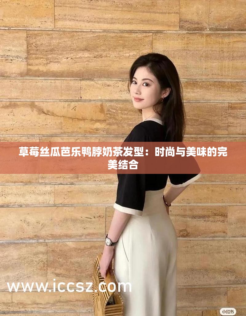 草莓丝瓜芭乐鸭脖奶茶发型：时尚与美味的完美结合