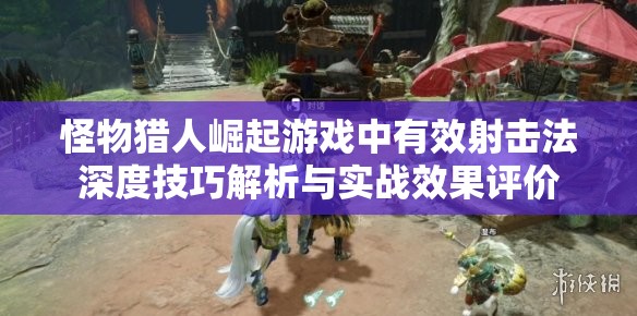 怪物猎人崛起游戏中有效射击法深度技巧解析与实战效果评价