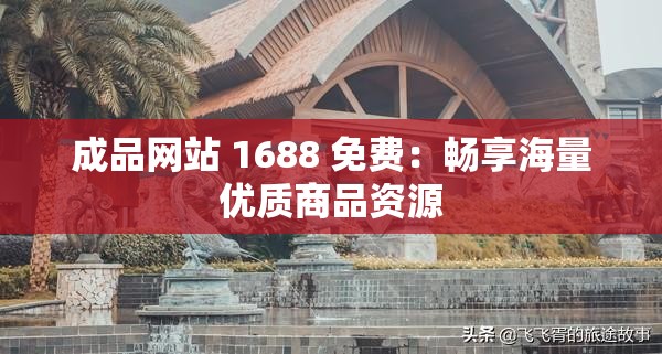 成品网站 1688 免费：畅享海量优质商品资源