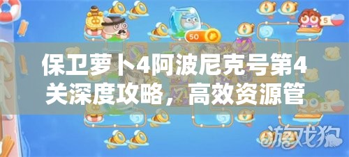保卫萝卜4阿波尼克号第4关深度攻略，高效资源管理与满星通关必备策略