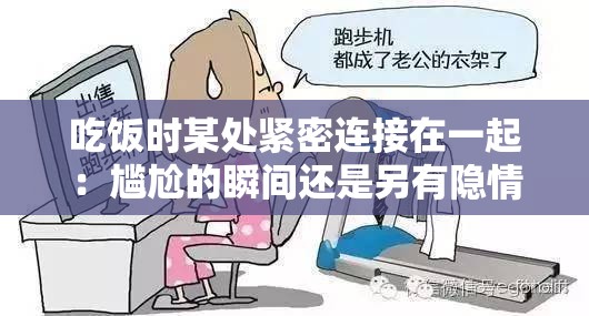吃饭时某处紧密连接在一起：尴尬的瞬间还是另有隐情？