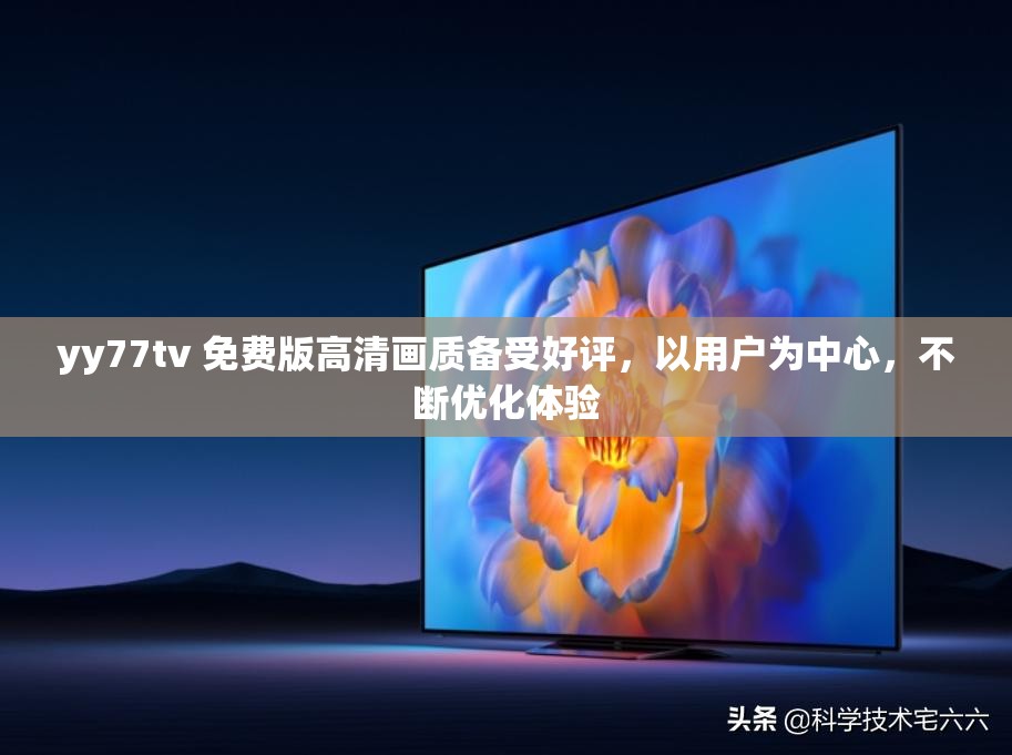 yy77tv 免费版高清画质备受好评，以用户为中心，不断优化体验