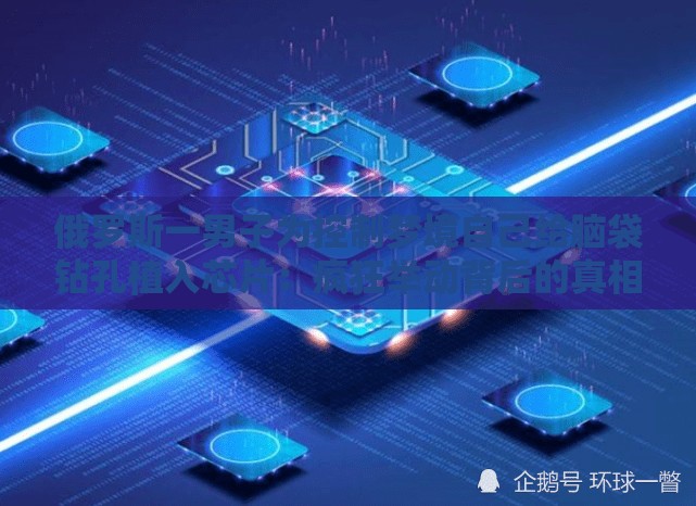 俄罗斯一男子为控制梦境自己给脑袋钻孔植入芯片：疯狂举动背后的真相