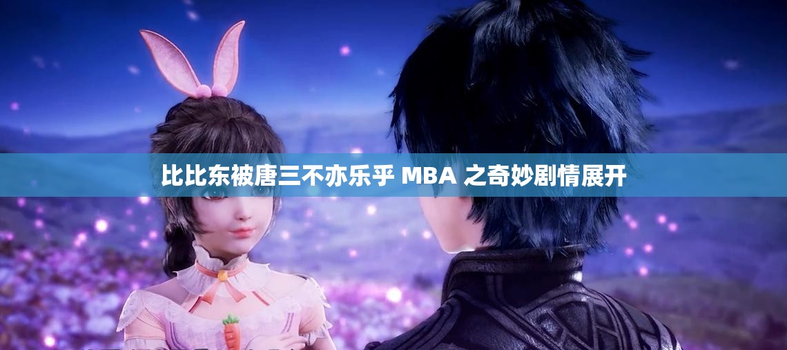 比比东被唐三不亦乐乎 MBA 之奇妙剧情展开
