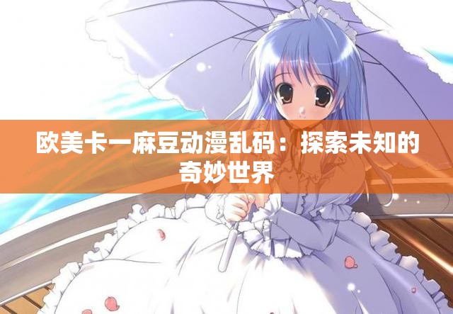 欧美卡一麻豆动漫乱码：探索未知的奇妙世界
