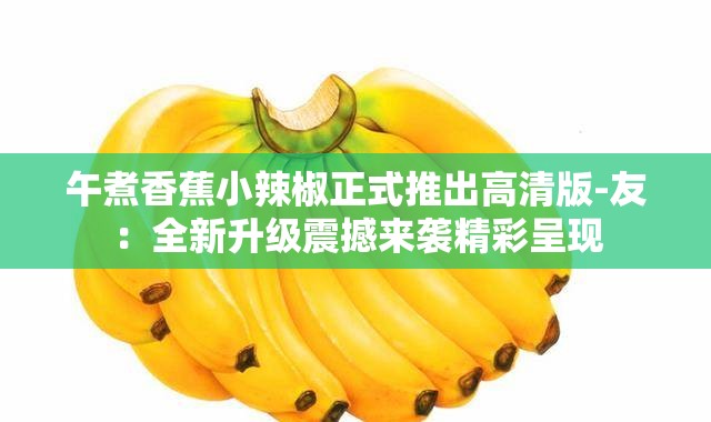 午煮香蕉小辣椒正式推出高清版-友：全新升级震撼来袭精彩呈现