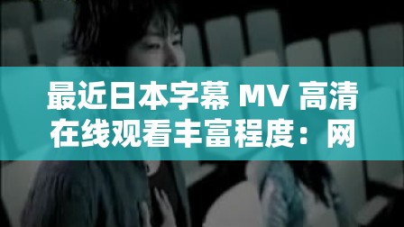 最近日本字幕 MV 高清在线观看丰富程度：网友热议焦点