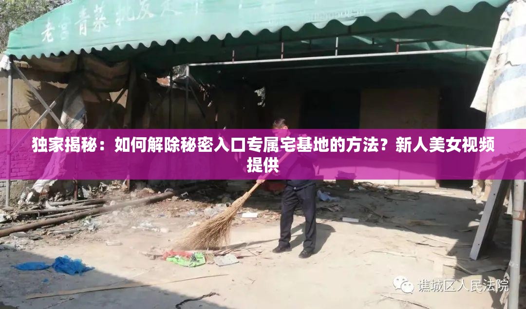 独家揭秘：如何解除秘密入口专属宅基地的方法？新人美女视频提供