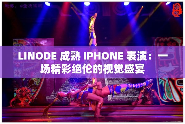 LINODE 成熟 IPHONE 表演：一场精彩绝伦的视觉盛宴